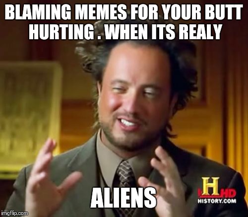 Ancient Aliens | BLAMING MEMES FOR YOUR BUTT HURTING . WHEN ITS REALY ALIENS | image tagged in memes,ancient aliens | made w/ Imgflip meme maker