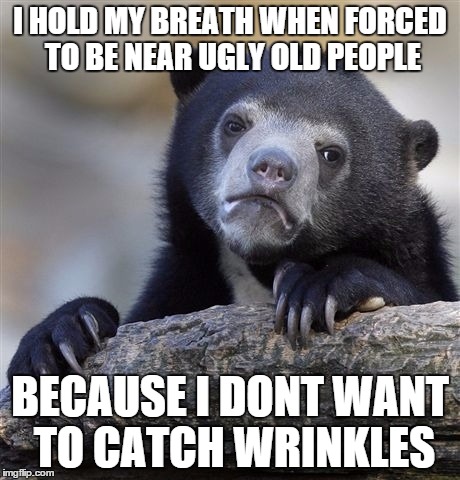 Confession Bear Meme | I HOLD MY BREATH WHEN FORCED TO BE NEAR UGLY OLD PEOPLE BECAUSE I DONT WANT TO CATCH WRINKLES | image tagged in memes,confession bear | made w/ Imgflip meme maker