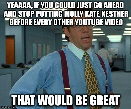That Would Be Great | YEAAAA, IF YOU COULD JUST GO AHEAD AND STOP PUTTING MOLLY KATE KESTNER BEFORE EVERY OTHER YOUTUBE VIDEO THAT WOULD BE GREAT | image tagged in memes,that would be great | made w/ Imgflip meme maker
