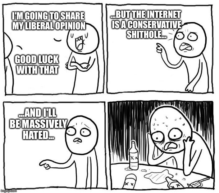 Depression Guy | I'M GOING TO SHARE MY LIBERAL OPINION GOOD LUCK WITH THAT ...BUT THE INTERNET IS A CONSERVATIVE SHITHOLE... ...AND I'LL BE MASSIVELY HATED.. | image tagged in depression guy | made w/ Imgflip meme maker