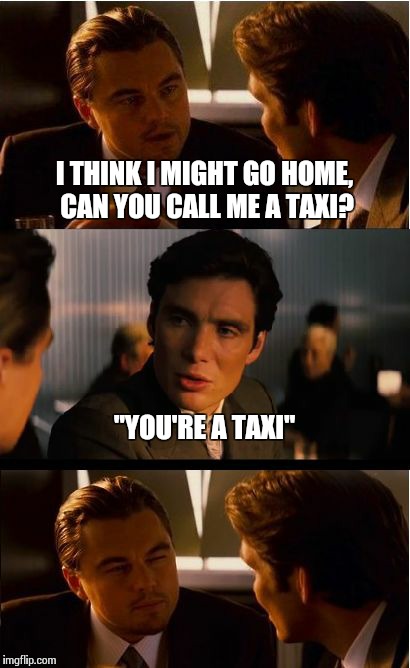 I know you are, but what am I? | I THINK I MIGHT GO HOME, CAN YOU CALL ME A TAXI? "YOU'RE A TAXI" | image tagged in memes,inception | made w/ Imgflip meme maker