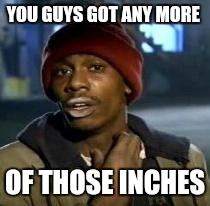 Y'all Got Any More Of That Meme | YOU GUYS GOT ANY MORE OF THOSE INCHES | image tagged in dave chappelle | made w/ Imgflip meme maker