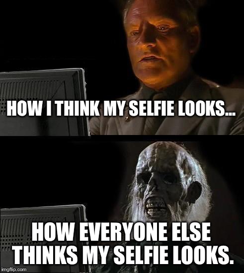 I'll Just Wait Here | HOW I THINK MY SELFIE LOOKS... HOW EVERYONE ELSE THINKS MY SELFIE LOOKS. | image tagged in memes,ill just wait here | made w/ Imgflip meme maker