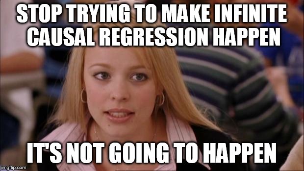 Its Not Going To Happen | STOP TRYING TO MAKE INFINITE CAUSAL REGRESSION HAPPEN IT'S NOT GOING TO HAPPEN | image tagged in memes,its not going to happen | made w/ Imgflip meme maker
