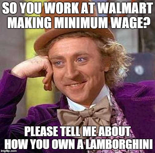 Creepy Condescending Wonka Meme | SO YOU WORK AT WALMART MAKING MINIMUM WAGE? PLEASE TELL ME ABOUT HOW YOU OWN A LAMBORGHINI | image tagged in memes,creepy condescending wonka | made w/ Imgflip meme maker