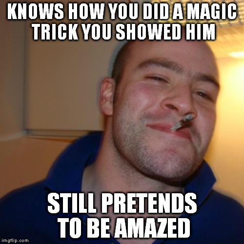 Good Guy Greg | KNOWS HOW YOU DID A MAGIC TRICK YOU SHOWED HIM STILL PRETENDS TO BE AMAZED | image tagged in memes,good guy greg | made w/ Imgflip meme maker