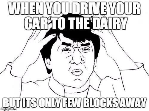 Jackie Chan WTF Meme | WHEN YOU DRIVE YOUR CAR TO THE DAIRY BUT ITS ONLY FEW BLOCKS AWAY | image tagged in memes,jackie chan wtf | made w/ Imgflip meme maker
