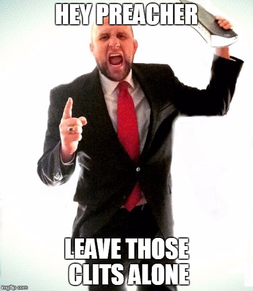 Angry Preacher | HEY PREACHER LEAVE THOSE CLITS ALONE | image tagged in angry preacher | made w/ Imgflip meme maker