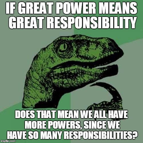 Philosoraptor Meme | IF GREAT POWER MEANS GREAT RESPONSIBILITY DOES THAT MEAN WE ALL HAVE MORE POWERS, SINCE WE HAVE SO MANY RESPONSIBILITIES? | image tagged in memes,philosoraptor | made w/ Imgflip meme maker
