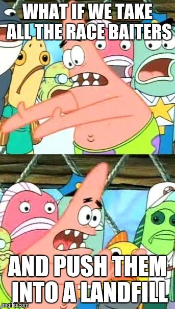 I'm seriously tired of all the race baiting crap. | WHAT IF WE TAKE ALL THE RACE BAITERS AND PUSH THEM INTO A LANDFILL | image tagged in memes,put it somewhere else patrick | made w/ Imgflip meme maker