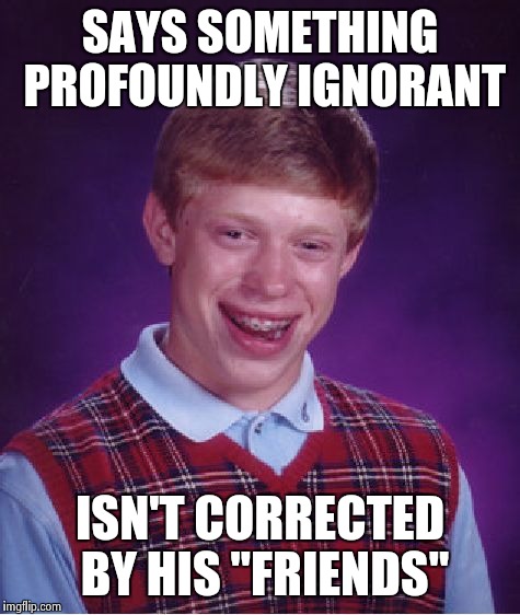 Bad Luck Brian Meme | SAYS SOMETHING PROFOUNDLY IGNORANT ISN'T CORRECTED BY HIS "FRIENDS" | image tagged in memes,bad luck brian | made w/ Imgflip meme maker