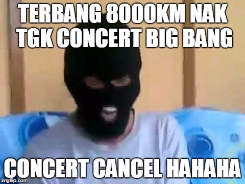 TERBANG 8000KM NAK TGK CONCERT BIG BANG CONCERT CANCEL
HAHAHA | made w/ Imgflip meme maker