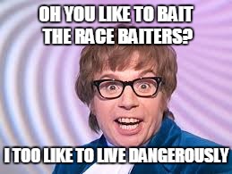 OH YOU LIKE TO BAIT THE RACE BAITERS? I TOO LIKE TO LIVE DANGEROUSLY | made w/ Imgflip meme maker