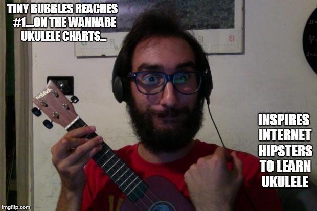 musicgabbo | TINY BUBBLES REACHES  #1....ON THE WANNABE UKULELE CHARTS... INSPIRES INTERNET HIPSTERS TO LEARN UKULELE | image tagged in musicgabbo | made w/ Imgflip meme maker