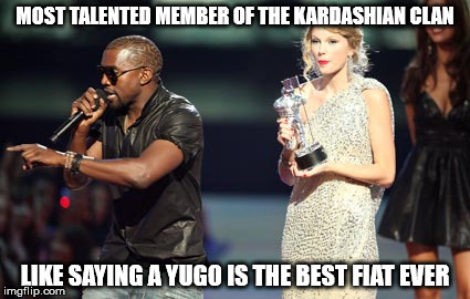 Interupting Kanye | MOST TALENTED MEMBER OF THE KARDASHIAN CLAN LIKE SAYING A YUGO IS THE BEST FIAT EVER | image tagged in memes,interupting kanye | made w/ Imgflip meme maker