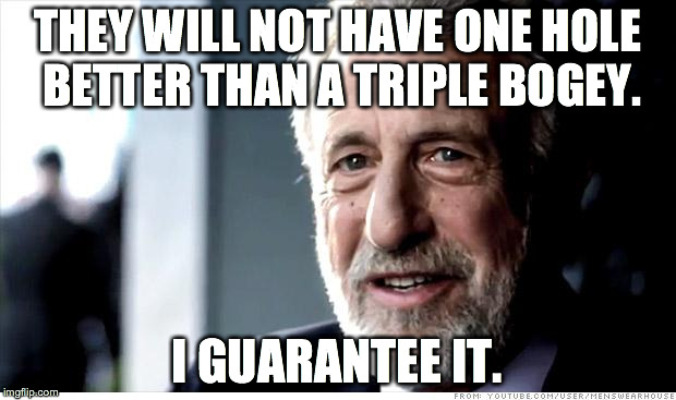 I Guarantee It Meme | THEY WILL NOT HAVE ONE HOLE BETTER THAN A TRIPLE BOGEY. I GUARANTEE IT. | image tagged in memes,i guarantee it | made w/ Imgflip meme maker