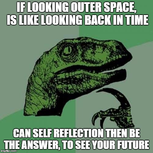 Philosoraptor | IF LOOKING OUTER SPACE, IS LIKE LOOKING BACK IN TIME CAN SELF REFLECTION THEN BE THE ANSWER, TO SEE YOUR FUTURE | image tagged in memes,philosoraptor | made w/ Imgflip meme maker
