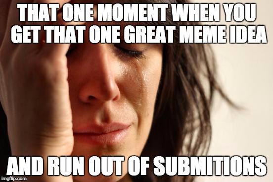 First World Problems | THAT ONE MOMENT WHEN YOU GET THAT ONE GREAT MEME IDEA AND RUN OUT OF SUBMITIONS | image tagged in memes,first world problems | made w/ Imgflip meme maker