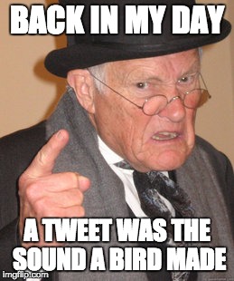 Back In My Day Meme | BACK IN MY DAY A TWEET WAS THE SOUND A BIRD MADE | image tagged in memes,back in my day | made w/ Imgflip meme maker