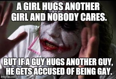 Everyone loses their minds | A GIRL HUGS ANOTHER GIRL AND NOBODY CARES. BUT IF A GUY HUGS ANOTHER GUY, HE GETS ACCUSED OF BEING GAY. | image tagged in everyone loses their minds | made w/ Imgflip meme maker