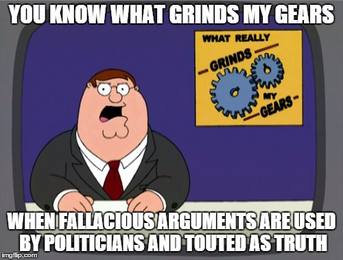 Peter Griffin News | YOU KNOW WHAT GRINDS MY GEARS WHEN FALLACIOUS ARGUMENTS ARE USED BY POLITICIANS AND TOUTED AS TRUTH | image tagged in memes,peter griffin news,politics,fallacious reasoning | made w/ Imgflip meme maker