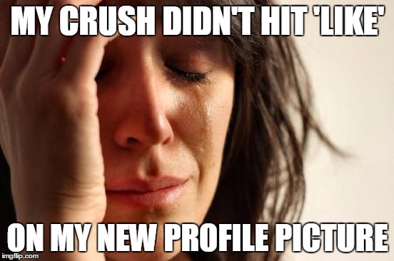 First World Problems | MY CRUSH DIDN'T HIT 'LIKE' ON MY NEW PROFILE PICTURE | image tagged in memes,first world problems,AdviceAnimals | made w/ Imgflip meme maker