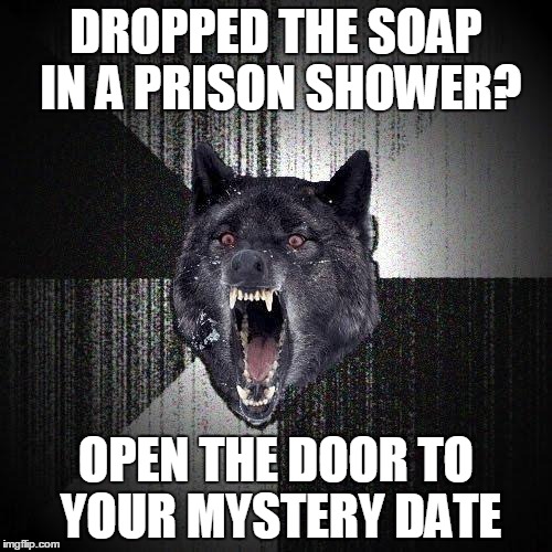 Insanity Wolf Meme | DROPPED THE SOAP IN A PRISON SHOWER? OPEN THE DOOR TO YOUR MYSTERY DATE | image tagged in memes,insanity wolf | made w/ Imgflip meme maker
