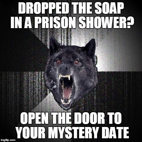 Insanity Wolf | DROPPED THE SOAP IN A PRISON SHOWER? OPEN THE DOOR TO YOUR MYSTERY DATE | image tagged in memes,insanity wolf | made w/ Imgflip meme maker