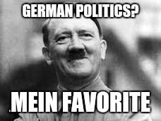 happy hitler | GERMAN POLITICS? MEIN FAVORITE | image tagged in happy hitler | made w/ Imgflip meme maker