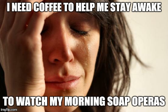 First World Problems | I NEED COFFEE TO HELP ME STAY AWAKE TO WATCH MY MORNING SOAP OPERAS | image tagged in memes,first world problems | made w/ Imgflip meme maker