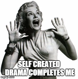 SELF CREATED DRAMA COMPLETES ME | image tagged in drama | made w/ Imgflip meme maker