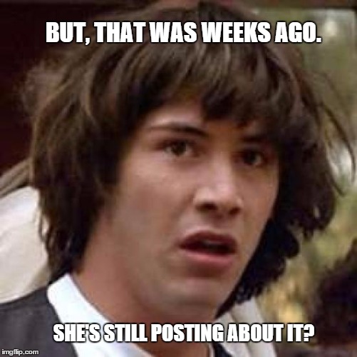 Conspiracy Keanu | BUT, THAT WAS WEEKS AGO. SHE'S STILL POSTING ABOUT IT? | image tagged in memes,conspiracy keanu | made w/ Imgflip meme maker