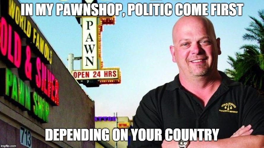 IN MY PAWNSHOP, POLITIC COME FIRST DEPENDING ON YOUR COUNTRY | made w/ Imgflip meme maker