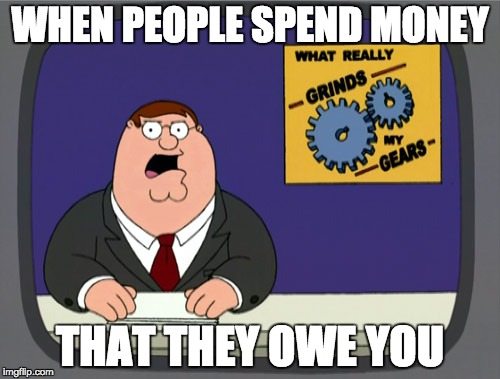 Peter Griffin News | WHEN PEOPLE SPEND MONEY THAT THEY OWE YOU | image tagged in memes,peter griffin news | made w/ Imgflip meme maker