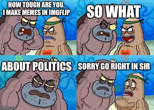 How Tough Are You | HOW TOUGH ARE YOU. I MAKE MEMES IN IMGFLIP SO WHAT ABOUT POLITICS SORRY GO RIGHT IN SIR | image tagged in memes,how tough are you,imgflip,politics | made w/ Imgflip meme maker