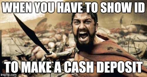Please allow anyone to increase my balance | WHEN YOU HAVE TO SHOW ID TO MAKE A CASH DEPOSIT | image tagged in memes,sparta leonidas | made w/ Imgflip meme maker