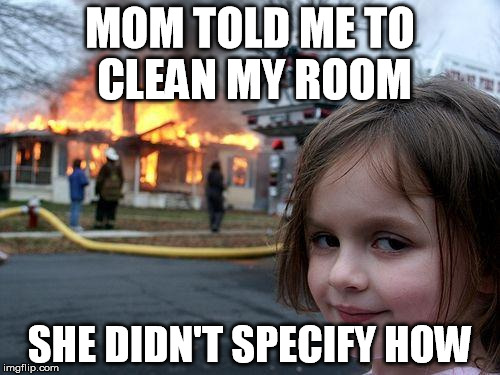 Disaster Girl | MOM TOLD ME TO CLEAN MY ROOM SHE DIDN'T SPECIFY HOW | image tagged in memes,disaster girl | made w/ Imgflip meme maker