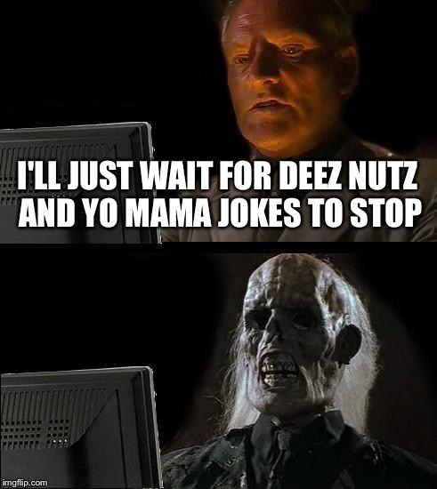 Yo dada | I'LL JUST WAIT FOR DEEZ NUTZ AND YO MAMA JOKES TO STOP | image tagged in memes,ill just wait here,yo mama,deez nutz | made w/ Imgflip meme maker
