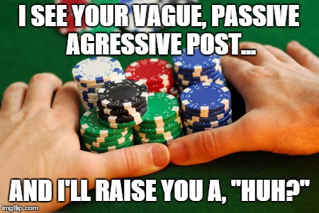 Vague, passive agressive | I SEE YOUR VAGUE, PASSIVE AGRESSIVE POST... AND I'LL RAISE YOU A, "HUH?" | image tagged in poker | made w/ Imgflip meme maker