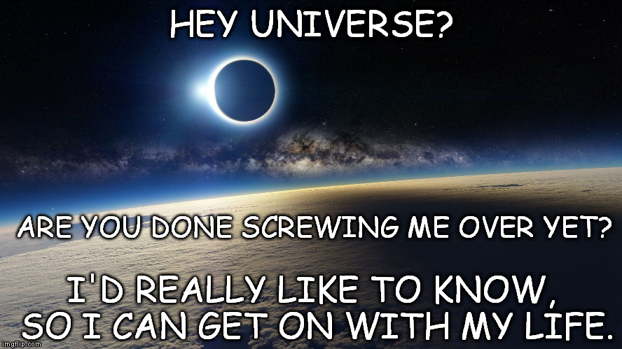 HEY UNIVERSE? ARE YOU DONE SCREWING ME OVER YET? I'D REALLY LIKE TO KNOW, SO I CAN GET ON WITH MY LIFE. | image tagged in the universe | made w/ Imgflip meme maker