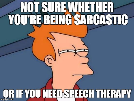 Futurama Fry Meme | NOT SURE WHETHER YOU'RE BEING SARCASTIC OR IF YOU NEED SPEECH THERAPY | image tagged in memes,futurama fry | made w/ Imgflip meme maker