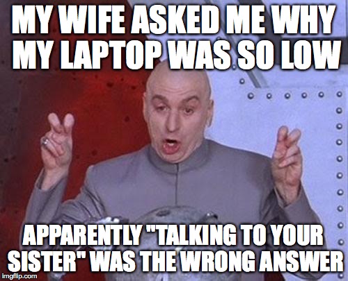 Dr Evil Laser Meme | MY WIFE ASKED ME WHY MY LAPTOP WAS SO LOW APPARENTLY "TALKING TO YOUR SISTER" WAS THE WRONG ANSWER | image tagged in memes,dr evil laser | made w/ Imgflip meme maker