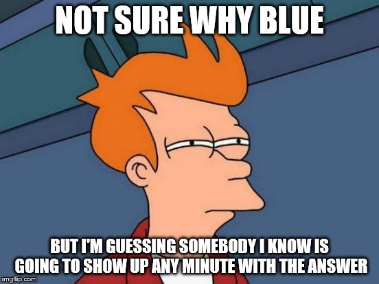 Futurama Fry Meme | NOT SURE WHY BLUE BUT I'M GUESSING SOMEBODY I KNOW IS GOING TO SHOW UP ANY MINUTE WITH THE ANSWER | image tagged in memes,futurama fry | made w/ Imgflip meme maker