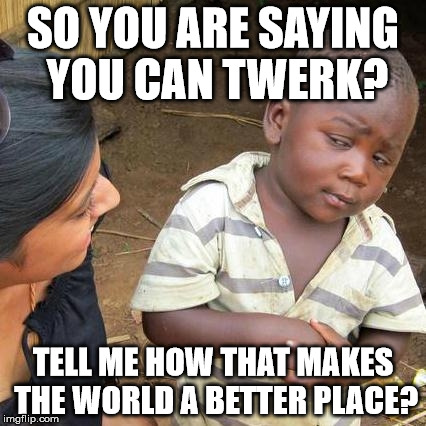 Third World Skeptical Kid | SO YOU ARE SAYING YOU CAN TWERK? TELL ME HOW THAT MAKES THE WORLD A BETTER PLACE? | image tagged in memes,third world skeptical kid | made w/ Imgflip meme maker