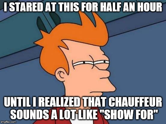 Futurama Fry Meme | I STARED AT THIS FOR HALF AN HOUR UNTIL I REALIZED THAT CHAUFFEUR SOUNDS A LOT LIKE "SHOW FOR" | image tagged in memes,futurama fry | made w/ Imgflip meme maker