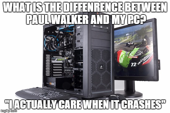 WHAT IS THE DIFFENRENCE BETWEEN PAUL WALKER AND MY PC? "I ACTUALLY CARE WHEN IT CRASHES" | image tagged in ahahaha | made w/ Imgflip meme maker