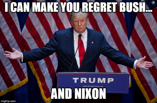 Donald Trump | I CAN MAKE YOU REGRET BUSH... AND NIXON | image tagged in donald trump | made w/ Imgflip meme maker