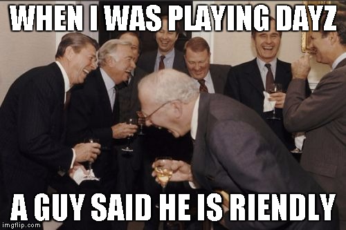 Laughing Men In Suits Meme | WHEN I WAS PLAYING DAYZ A GUY SAID HE IS RIENDLY | image tagged in memes,laughing men in suits | made w/ Imgflip meme maker