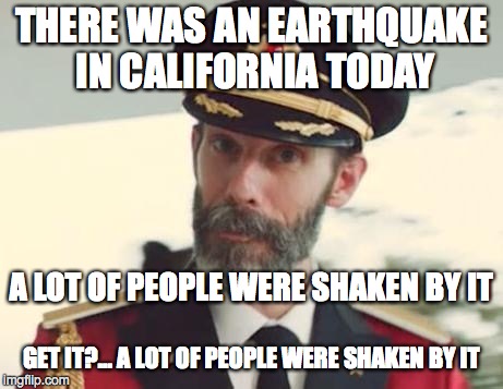 Obvious | THERE WAS AN EARTHQUAKE IN CALIFORNIA TODAY GET IT?... A LOT OF PEOPLE WERE SHAKEN BY IT A LOT OF PEOPLE WERE SHAKEN BY IT | image tagged in obvious | made w/ Imgflip meme maker