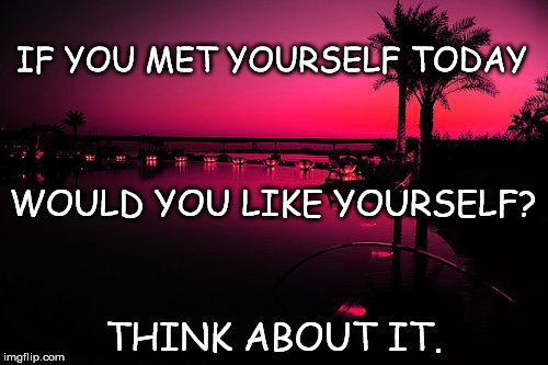 IF YOU MET YOURSELF TODAY THINK ABOUT IT. WOULD YOU LIKE YOURSELF? | image tagged in dark sunset | made w/ Imgflip meme maker
